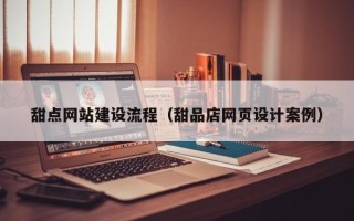 定边甜点网站建设流程（甜品店网页设计案例）