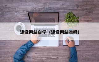 定边建设网站自学（建设网站难吗）