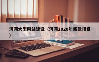 定边河间大型网站建设（河间2020年新建项目）