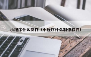 定边小程序什么制作（小程序什么制作软件）