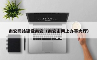 定边南安网站建设南安（南安市网上办事大厅）