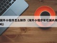 定边国外小程序怎么制作（海外小程序能在国内用吗）