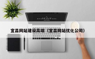 定边宜昌网站建设高端（宜昌网站优化公司）