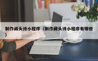 定边制作藏头诗小程序（制作藏头诗小程序有哪些）