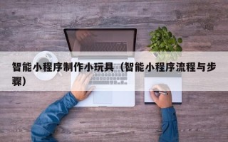 定边智能小程序制作小玩具（智能小程序流程与步骤）